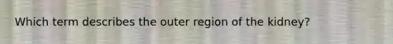 Which term describes the outer region of the kidney?​