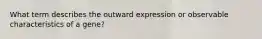 What term describes the outward expression or observable characteristics of a gene?