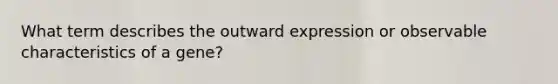 What term describes the outward expression or observable characteristics of a gene?