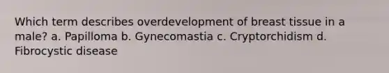 Which term describes overdevelopment of breast tissue in a male? a. Papilloma b. Gynecomastia c. Cryptorchidism d. Fibrocystic disease