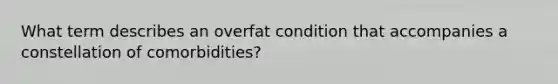 What term describes an overfat condition that accompanies a constellation of comorbidities?