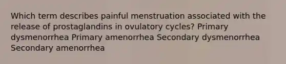 Which term describes painful menstruation associated with the release of prostaglandins in ovulatory cycles? Primary dysmenorrhea Primary amenorrhea Secondary dysmenorrhea Secondary amenorrhea