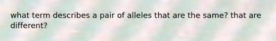 what term describes a pair of alleles that are the same? that are different?