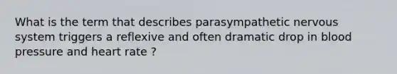 What is the term that describes parasympathetic nervous system triggers a reflexive and often dramatic drop in blood pressure and heart rate ?