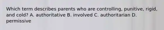 Which term describes parents who are controlling, punitive, rigid, and cold? A. authoritative B. involved C. authoritarian D. permissive