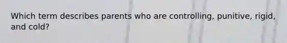 Which term describes parents who are controlling, punitive, rigid, and cold?