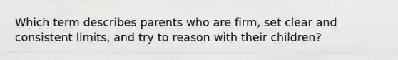 Which term describes parents who are firm, set clear and consistent limits, and try to reason with their children?