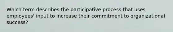 Which term describes the participative process that uses employees' input to increase their commitment to organizational success?