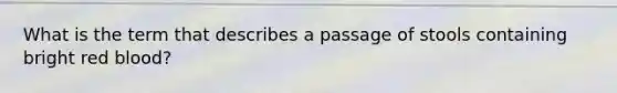 What is the term that describes a passage of stools containing bright red blood?