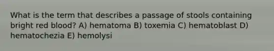 What is the term that describes a passage of stools containing bright red blood? A) hematoma B) toxemia C) hematoblast D) hematochezia E) hemolysi