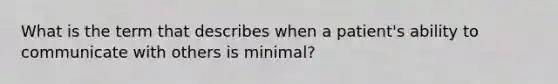 What is the term that describes when a patient's ability to communicate with others is minimal?