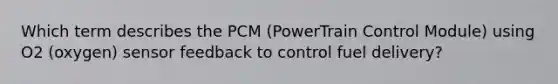 Which term describes the PCM (PowerTrain Control Module) using O2 (oxygen) sensor feedback to control fuel delivery?