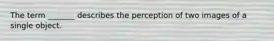 The term _______ describes the perception of two images of a single object.