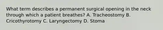 What term describes a permanent surgical opening in the neck through which a patient​ breathes? A. Tracheostomy B. Cricothyrotomy C. Laryngectomy D. Stoma