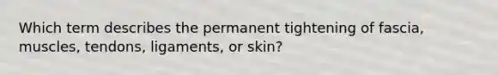 Which term describes the permanent tightening of fascia, muscles, tendons, ligaments, or skin?