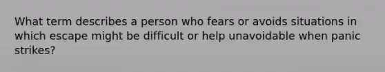 What term describes a person who fears or avoids situations in which escape might be difficult or help unavoidable when panic strikes?