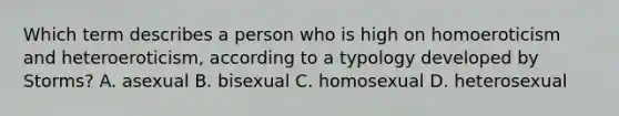 Which term describes a person who is high on homoeroticism and heteroeroticism, according to a typology developed by Storms? A. asexual B. bisexual C. homosexual D. heterosexual