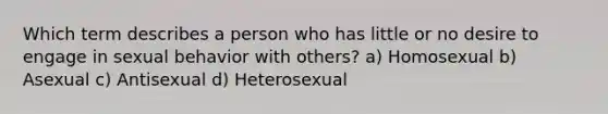 Which term describes a person who has little or no desire to engage in sexual behavior with others? a) Homosexual b) Asexual c) Antisexual d) Heterosexual