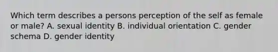 Which term describes a persons perception of the self as female or male? A. sexual identity B. individual orientation C. gender schema D. gender identity