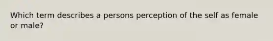 Which term describes a persons perception of the self as female or male?