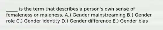 _____ is the term that describes a person's own sense of femaleness or maleness. A.) Gender mainstreaming B.) Gender role C.) Gender identity D.) Gender difference E.) Gender bias