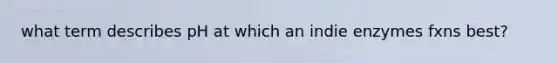 what term describes pH at which an indie enzymes fxns best?