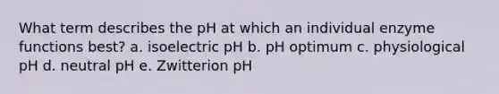 What term describes the pH at which an individual enzyme functions best? a. isoelectric pH b. pH optimum c. physiological pH d. neutral pH e. Zwitterion pH