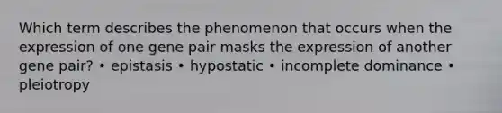 Which term describes the phenomenon that occurs when the expression of one gene pair masks the expression of another gene pair? • epistasis • hypostatic • incomplete dominance • pleiotropy