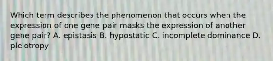 Which term describes the phenomenon that occurs when the expression of one gene pair masks the expression of another gene pair? A. epistasis B. hypostatic C. incomplete dominance D. pleiotropy