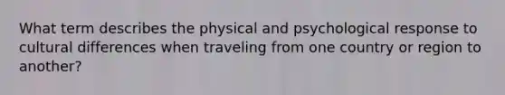 What term describes the physical and psychological response to cultural differences when traveling from one country or region to another?