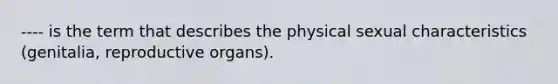 ---- is the term that describes the physical sexual characteristics (genitalia, reproductive organs).