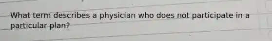 What term describes a physician who does not participate in a particular plan?