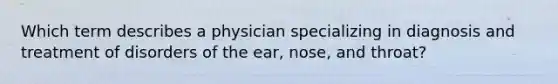 Which term describes a physician specializing in diagnosis and treatment of disorders of the ear, nose, and throat?