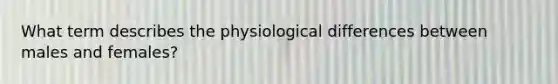 What term describes the physiological differences between males and females?