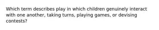 Which term describes play in which children genuinely interact with one another, taking turns, playing games, or devising contests?