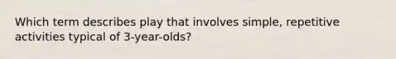 Which term describes play that involves simple, repetitive activities typical of 3-year-olds?