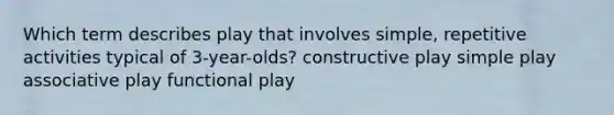 Which term describes play that involves simple, repetitive activities typical of 3-year-olds? constructive play simple play associative play functional play