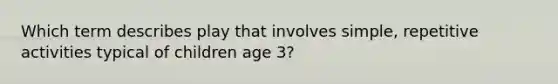 Which term describes play that involves simple, repetitive activities typical of children age 3?