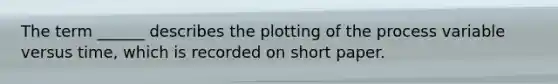 The term ______ describes the plotting of the process variable versus time, which is recorded on short paper.