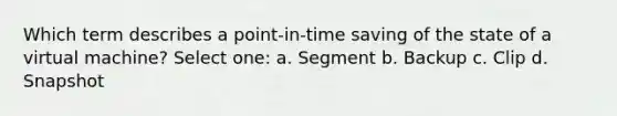 Which term describes a point-in-time saving of the state of a virtual machine? Select one: a. Segment b. Backup c. Clip d. Snapshot