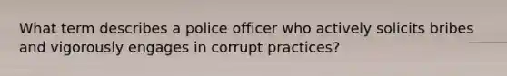 What term describes a police officer who actively solicits bribes and vigorously engages in corrupt practices?