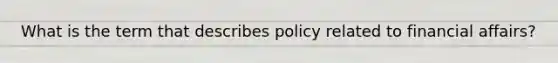 What is the term that describes policy related to financial affairs?