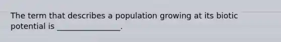 The term that describes a population growing at its biotic potential is ________________.