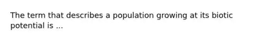 The term that describes a population growing at its biotic potential is ...