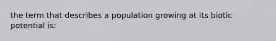 the term that describes a population growing at its biotic potential is: