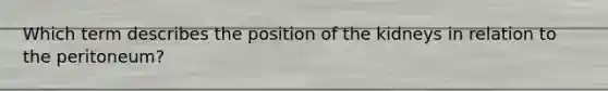 Which term describes the position of the kidneys in relation to the peritoneum?