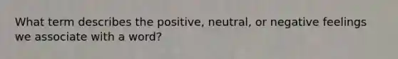 What term describes the positive, neutral, or negative feelings we associate with a word?