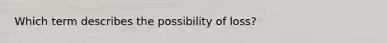 Which term describes the possibility of loss?