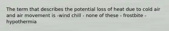 The term that describes the potential loss of heat due to cold air and air movement is -wind chill - none of these - frostbite - hypothermia