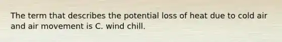 The term that describes the potential loss of heat due to cold air and air movement is C. wind chill.